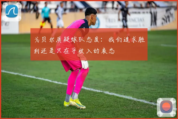 戈贝尔质疑球队态度：我们追求胜利还是只在乎收入的表态