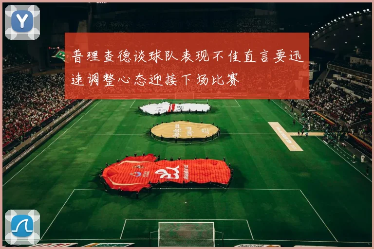 普理查德谈球队表现不佳直言要迅速调整心态迎接下场比赛