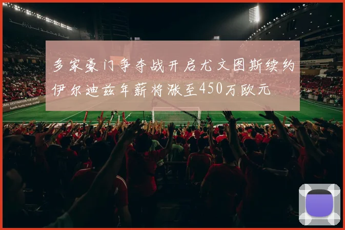 多家豪门争夺战开启尤文图斯续约伊尔迪兹年薪将涨至450万欧元