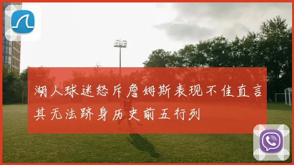 湖人球迷怒斥詹姆斯表现不佳直言其无法跻身历史前五行列