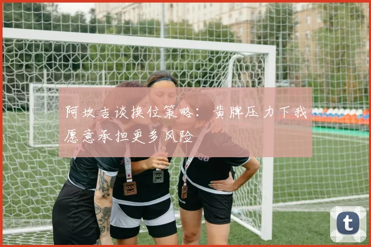 阿坎吉谈换位策略：黄牌压力下我愿意承担更多风险
