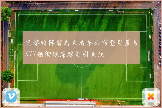 巴黎对阵雷恩大名单公布登贝莱与K77领衔缺席球员引关注