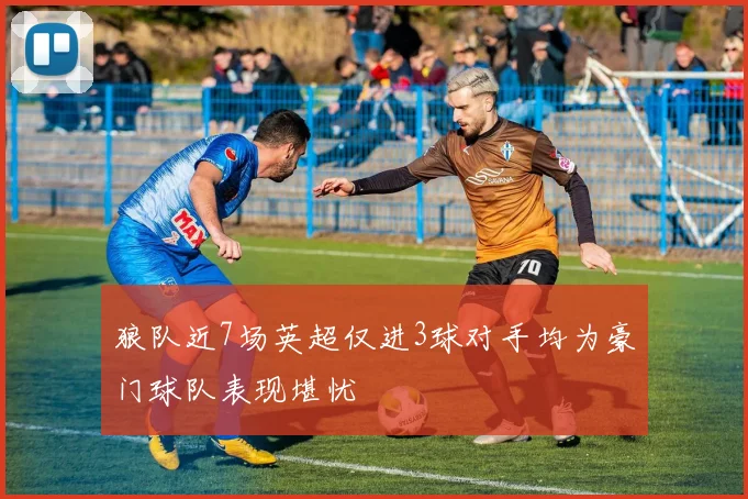 狼队近7场英超仅进3球对手均为豪门球队表现堪忧
