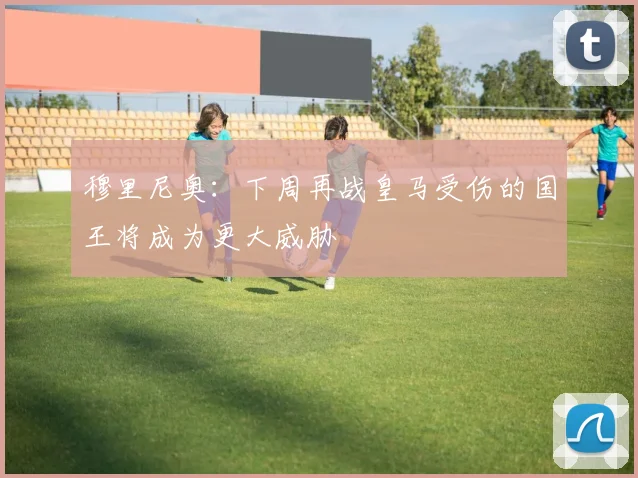 穆里尼奥：下周再战皇马受伤的国王将成为更大威胁