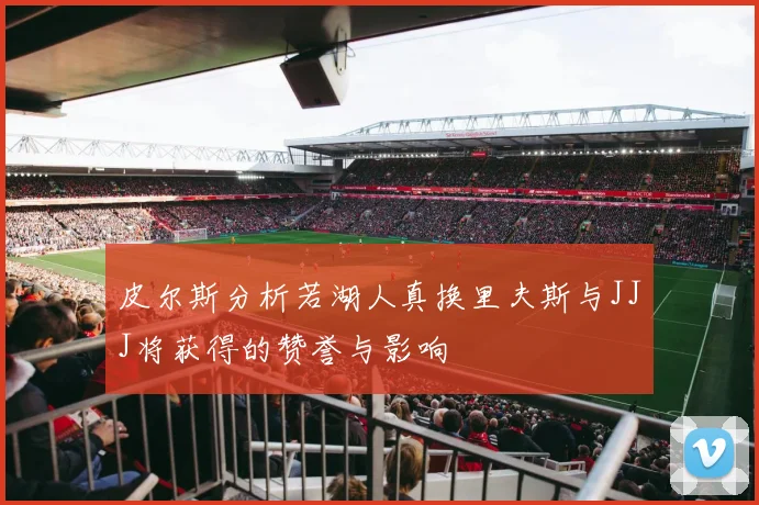 皮尔斯分析若湖人真换里夫斯与JJJ将获得的赞誉与影响