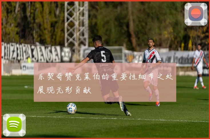 东契奇赞克莱伯的重要性细节之处展现无形贡献