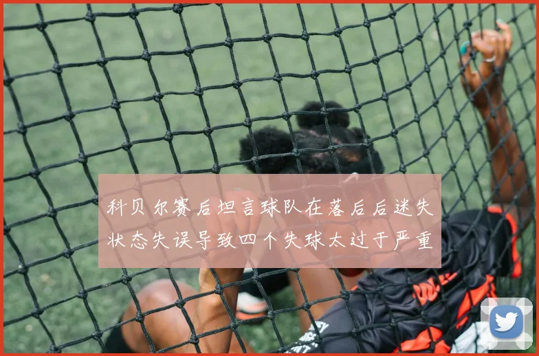 科贝尔赛后坦言球队在落后后迷失状态失误导致四个失球太过于严重