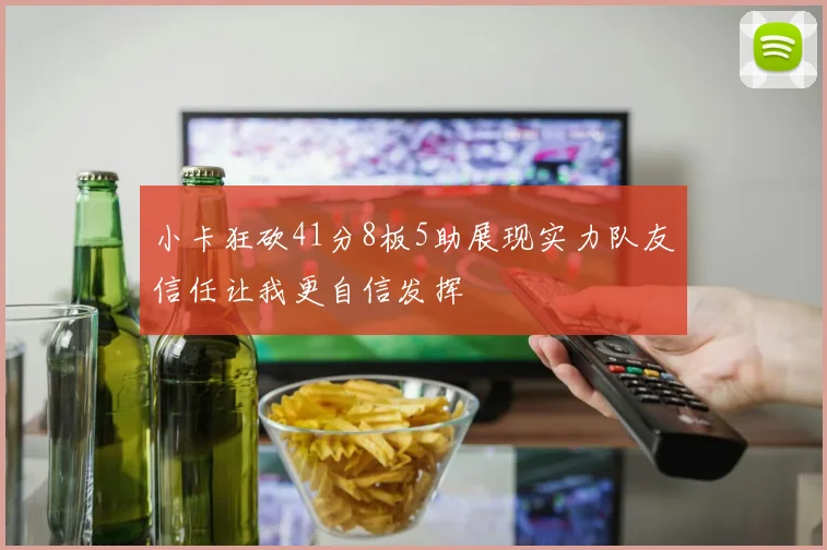 小卡狂砍41分8板5助展现实力队友信任让我更自信发挥