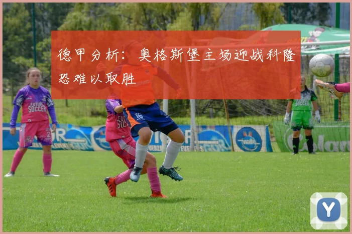 德甲分析：奥格斯堡主场迎战科隆恐难以取胜