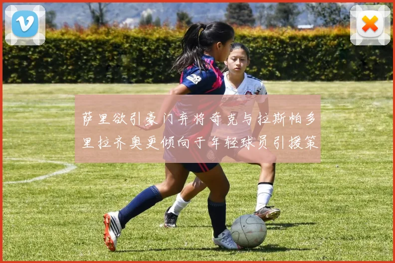 萨里欲引豪门弃将奇克与拉斯帕多里拉齐奥更倾向于年轻球员引援策略