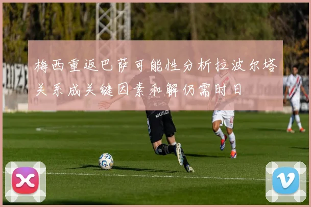 梅西重返巴萨可能性分析拉波尔塔关系成关键因素和解仍需时日