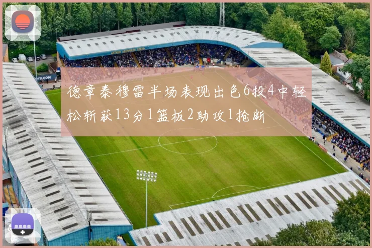 德章泰穆雷半场表现出色6投4中轻松斩获13分1篮板2助攻1抢断