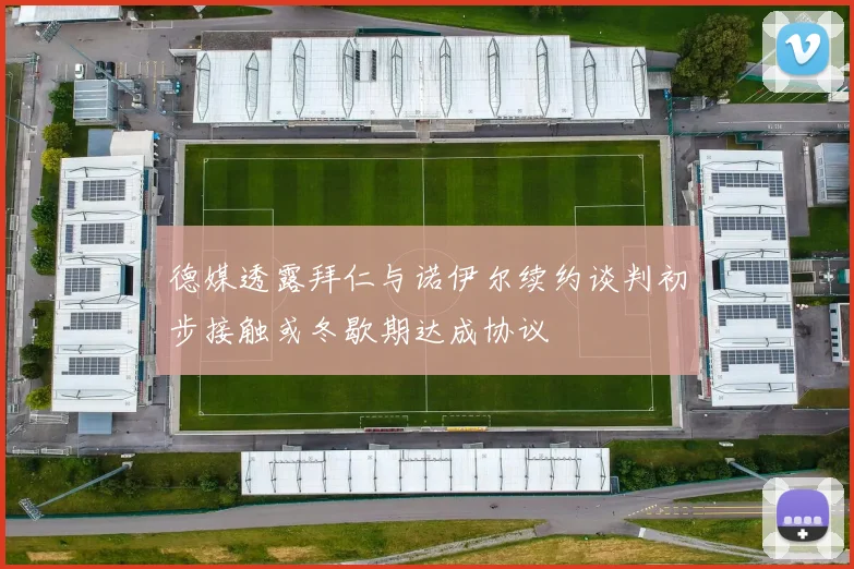 德媒透露拜仁与诺伊尔续约谈判初步接触或冬歇期达成协议