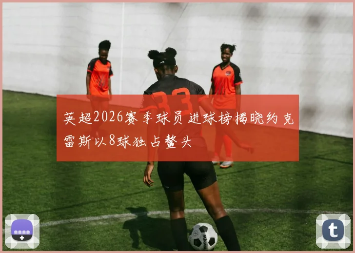 英超2026赛季球员进球榜揭晓约克雷斯以8球独占鳌头
