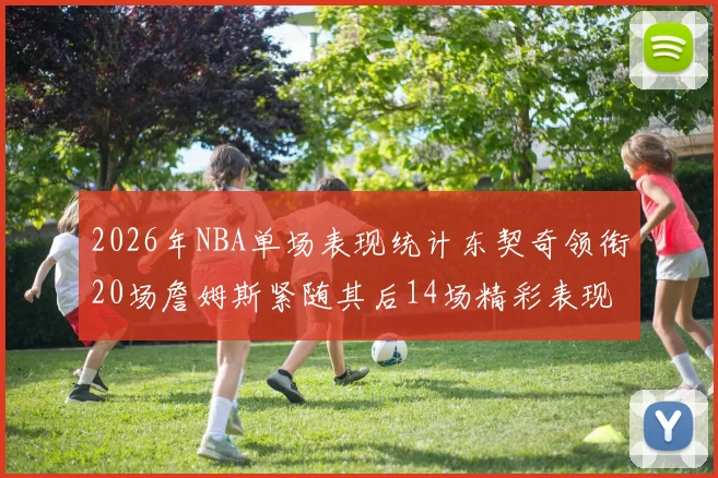 2026年NBA单场表现统计东契奇领衔20场詹姆斯紧随其后14场精彩表现