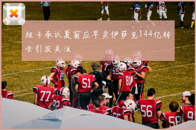 纽卡承认夏窗应早卖伊萨克144亿转会引发关注