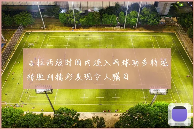 吉拉西短时间内连入两球助多特逆转胜利精彩表现令人瞩目
