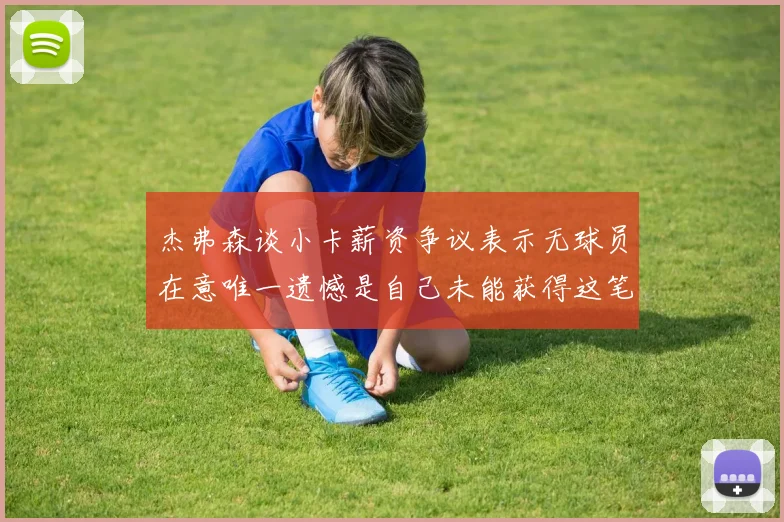 杰弗森谈小卡薪资争议表示无球员在意唯一遗憾是自己未能获得这笔巨款