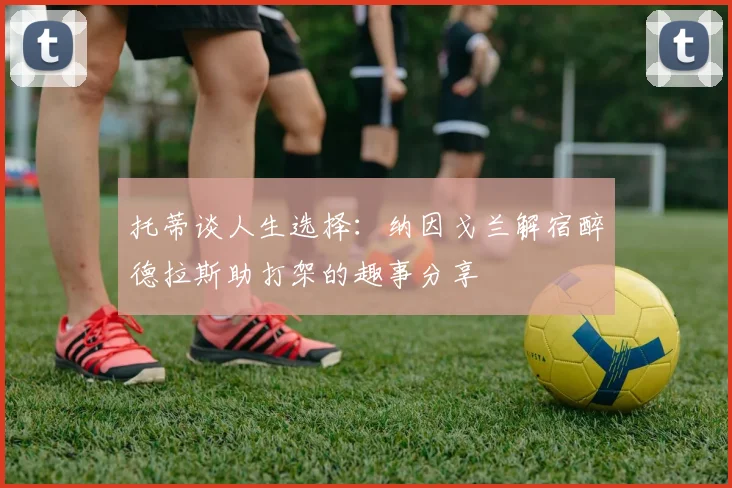 托蒂谈人生选择：纳因戈兰解宿醉德拉斯助打架的趣事分享