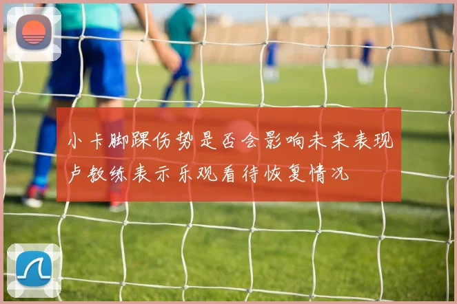 小卡脚踝伤势是否会影响未来表现卢教练表示乐观看待恢复情况